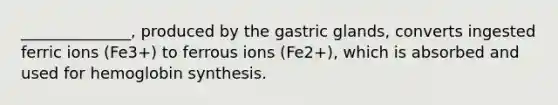 ______________, produced by the gastric glands, converts ingested ferric ions (Fe3+) to ferrous ions (Fe2+), which is absorbed and used for hemoglobin synthesis.