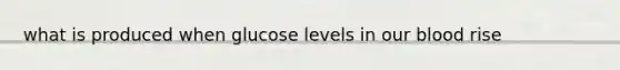 what is produced when glucose levels in our blood rise