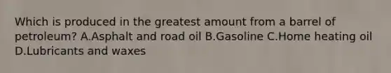 Which is produced in the greatest amount from a barrel of petroleum? A.Asphalt and road oil B.Gasoline C.Home heating oil D.Lubricants and waxes