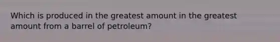 Which is produced in the greatest amount in the greatest amount from a barrel of petroleum?