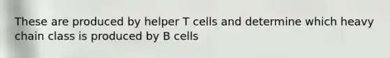 These are produced by helper T cells and determine which heavy chain class is produced by B cells