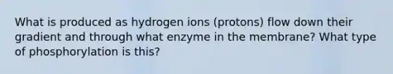 What is produced as hydrogen ions (protons) flow down their gradient and through what enzyme in the membrane? What type of phosphorylation is this?