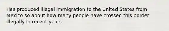 Has produced illegal immigration to the United States from Mexico so about how many people have crossed this border illegally in recent years