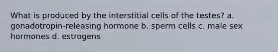 What is produced by the interstitial cells of the testes? a. gonadotropin-releasing hormone b. sperm cells c. male sex hormones d. estrogens