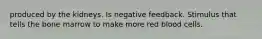 produced by the kidneys. Is negative feedback. Stimulus that tells the bone marrow to make more red blood cells.