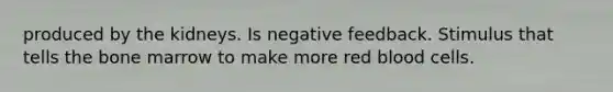 produced by the kidneys. Is negative feedback. Stimulus that tells the bone marrow to make more red blood cells.