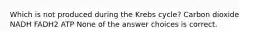 Which is not produced during the Krebs cycle? Carbon dioxide NADH FADH2 ATP None of the answer choices is correct.