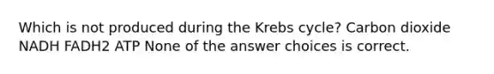 Which is not produced during the <a href='https://www.questionai.com/knowledge/kqfW58SNl2-krebs-cycle' class='anchor-knowledge'>krebs cycle</a>? Carbon dioxide NADH FADH2 ATP None of the answer choices is correct.