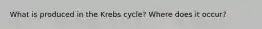 What is produced in the Krebs cycle? Where does it occur?