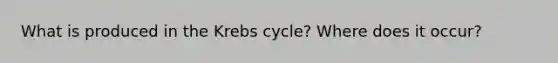 What is produced in the Krebs cycle? Where does it occur?