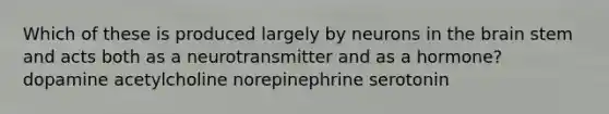 Which of these is produced largely by neurons in <a href='https://www.questionai.com/knowledge/kLMtJeqKp6-the-brain' class='anchor-knowledge'>the brain</a> stem and acts both as a neurotransmitter and as a hormone? dopamine acetylcholine norepinephrine serotonin