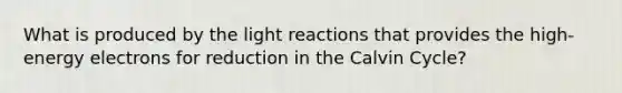 What is produced by the light reactions that provides the high-energy electrons for reduction in the Calvin Cycle?