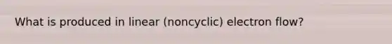 What is produced in linear (noncyclic) electron flow?