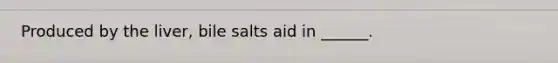 Produced by the liver, bile salts aid in ______.