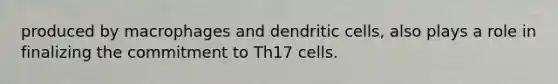 produced by macrophages and dendritic cells, also plays a role in finalizing the commitment to Th17 cells.