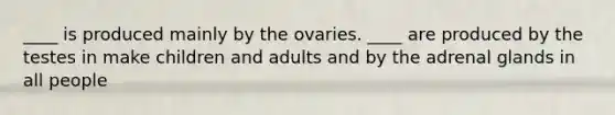 ____ is produced mainly by the ovaries. ____ are produced by the testes in make children and adults and by the adrenal glands in all people