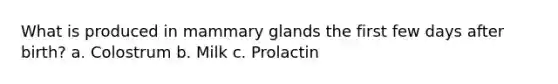 What is produced in mammary glands the first few days after birth? a. Colostrum b. Milk c. Prolactin