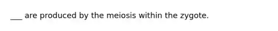 ___ are produced by the meiosis within the zygote.