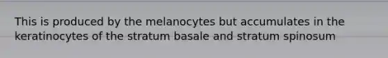 This is produced by the melanocytes but accumulates in the keratinocytes of the stratum basale and stratum spinosum