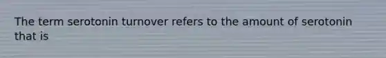 The term serotonin turnover refers to the amount of serotonin that is