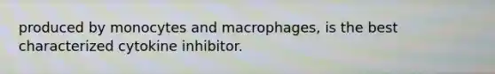 produced by monocytes and macrophages, is the best characterized cytokine inhibitor.