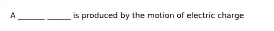 A _______ ______ is produced by the motion of electric charge