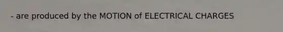 - are produced by the MOTION of ELECTRICAL CHARGES