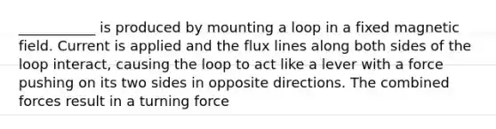 ___________ is produced by mounting a loop in a fixed magnetic field. Current is applied and the flux lines along both sides of the loop interact, causing the loop to act like a lever with a force pushing on its two sides in opposite directions. The combined forces result in a turning force