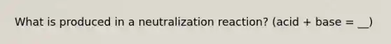 What is produced in a neutralization reaction? (acid + base = __)