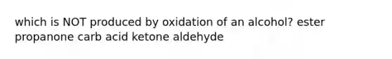 which is NOT produced by oxidation of an alcohol? ester propanone carb acid ketone aldehyde