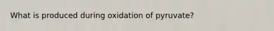 What is produced during oxidation of pyruvate?