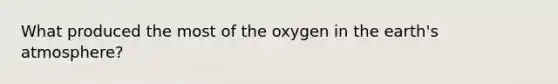 What produced the most of the oxygen in the earth's atmosphere?