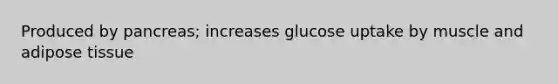 Produced by pancreas; increases glucose uptake by muscle and adipose tissue