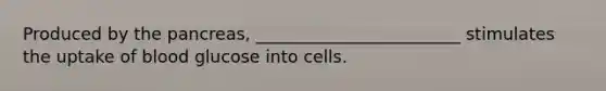 Produced by the pancreas, ________________________ stimulates the uptake of blood glucose into cells.