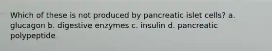 Which of these is not produced by pancreatic islet cells? a. glucagon b. digestive enzymes c. insulin d. pancreatic polypeptide