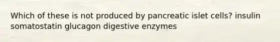 Which of these is not produced by pancreatic islet cells? insulin somatostatin glucagon digestive enzymes