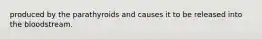 produced by the parathyroids and causes it to be released into the bloodstream.