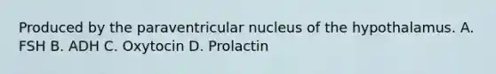 Produced by the paraventricular nucleus of the hypothalamus. A. FSH B. ADH C. Oxytocin D. Prolactin