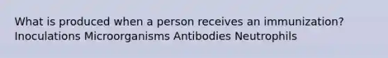 What is produced when a person receives an immunization? Inoculations Microorganisms Antibodies Neutrophils