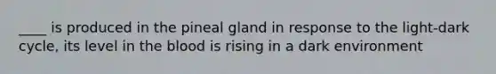 ____ is produced in the pineal gland in response to the light-dark cycle, its level in the blood is rising in a dark environment