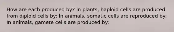 How are each produced by? In plants, haploid cells are produced from diploid cells by: In animals, somatic cells are reproduced by: In animals, gamete cells are produced by: