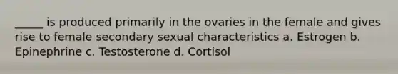 _____ is produced primarily in the ovaries in the female and gives rise to female secondary sexual characteristics a. Estrogen b. Epinephrine c. Testosterone d. Cortisol