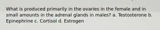 What is produced primarily in the ovaries in the female and in small amounts in the adrenal glands in males? a. Testosterone b. Epinephrine c. Cortisol d. Estrogen