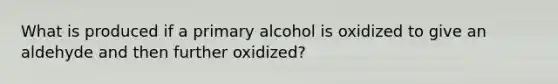 What is produced if a primary alcohol is oxidized to give an aldehyde and then further oxidized?