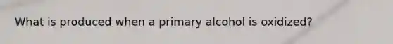 What is produced when a primary alcohol is oxidized?