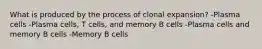 What is produced by the process of clonal expansion? -Plasma cells -Plasma cells, T cells, and memory B cells -Plasma cells and memory B cells -Memory B cells