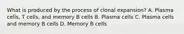 What is produced by the process of clonal expansion? A. Plasma cells, T cells, and memory B cells B. Plasma cells C. Plasma cells and memory B cells D. Memory B cells