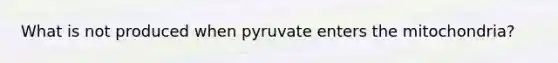 What is not produced when pyruvate enters the mitochondria?