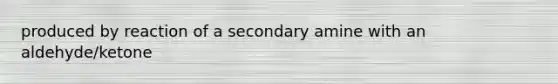 produced by reaction of a secondary amine with an aldehyde/ketone