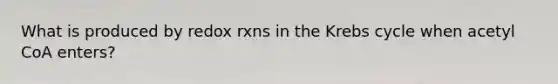 What is produced by redox rxns in the Krebs cycle when acetyl CoA enters?